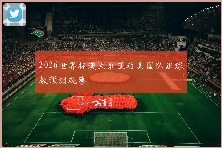 2026世界杯澳大利亚对美国队进球数预测观察