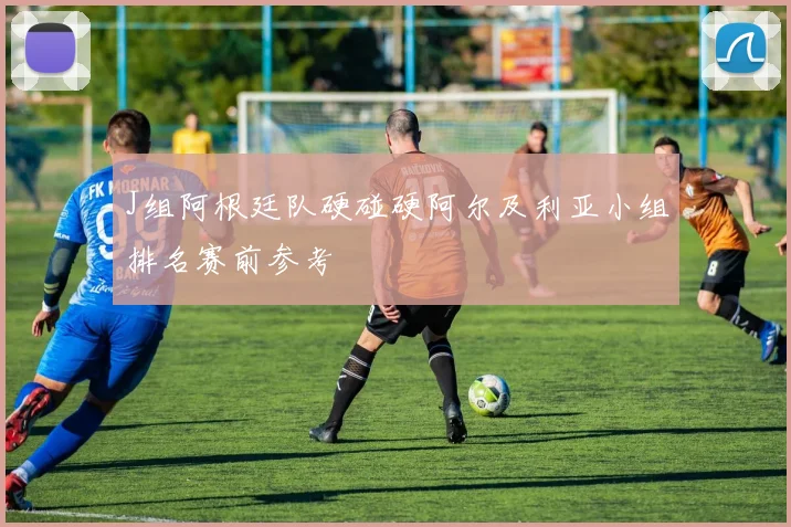 J组阿根廷队硬碰硬阿尔及利亚小组排名赛前参考