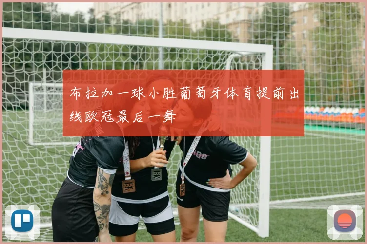 布拉加一球小胜葡萄牙体育提前出线欧冠最后一舞