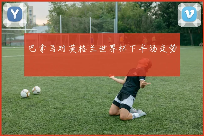 巴拿马对英格兰世界杯下半场走势