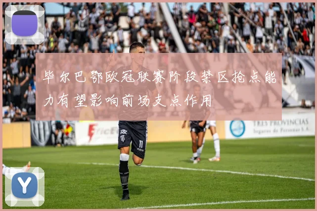 毕尔巴鄂欧冠联赛阶段禁区抢点能力有望影响前场支点作用