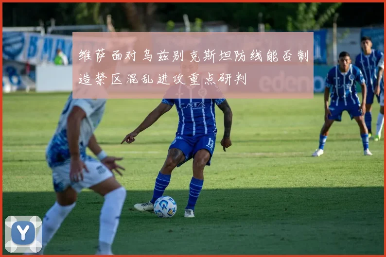 维萨面对乌兹别克斯坦防线能否制造禁区混乱进攻重点研判