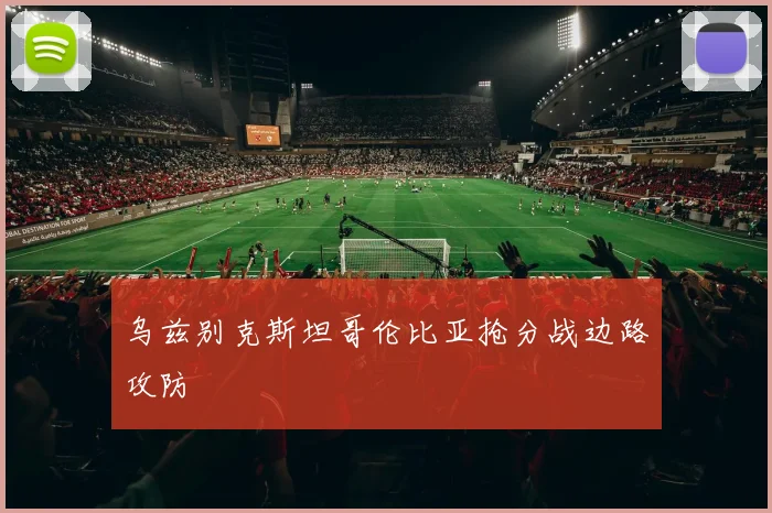 乌兹别克斯坦哥伦比亚抢分战边路攻防