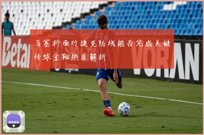 马塞科面对捷克防线能否完成关键传球金靴热度解析