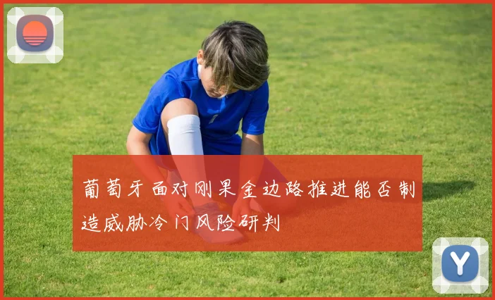 葡萄牙面对刚果金边路推进能否制造威胁冷门风险研判