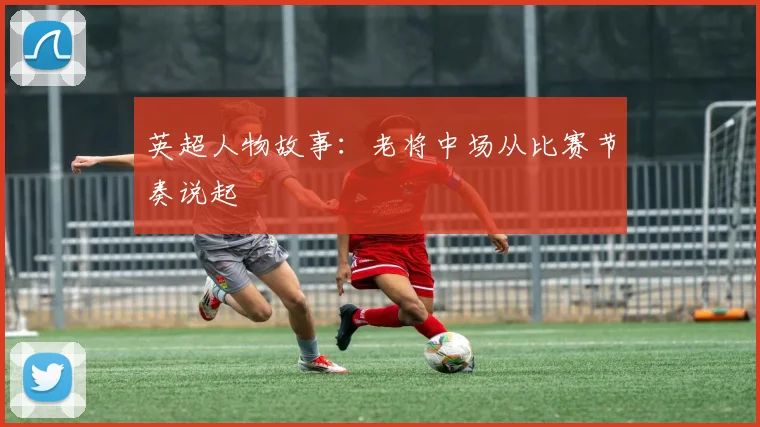 英超人物故事：老将中场从比赛节奏说起