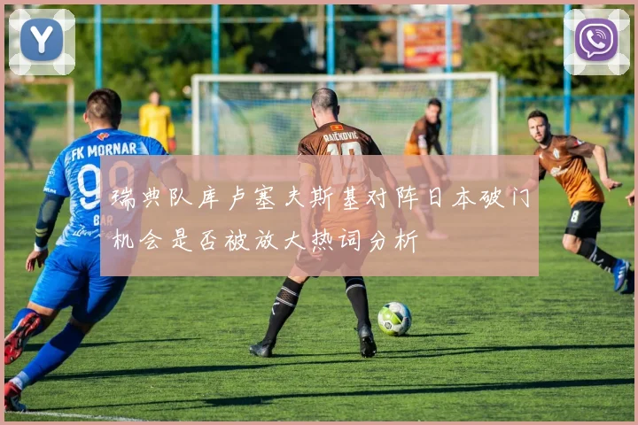 瑞典队库卢塞夫斯基对阵日本破门机会是否被放大热词分析