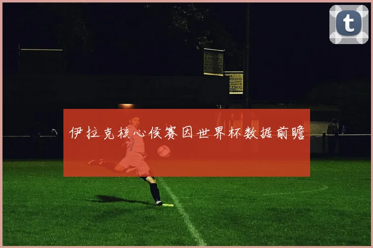 伊拉克核心侯赛因世界杯数据前瞻
