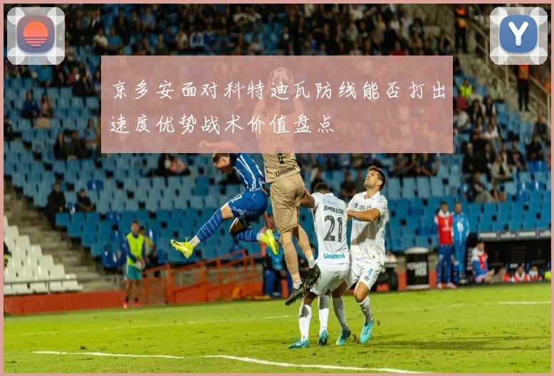京多安面对科特迪瓦防线能否打出速度优势战术价值盘点
