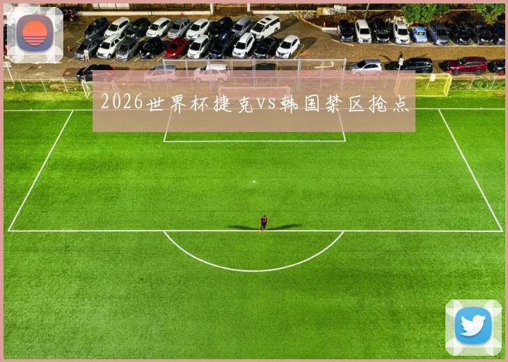 2026世界杯捷克vs韩国禁区抢点