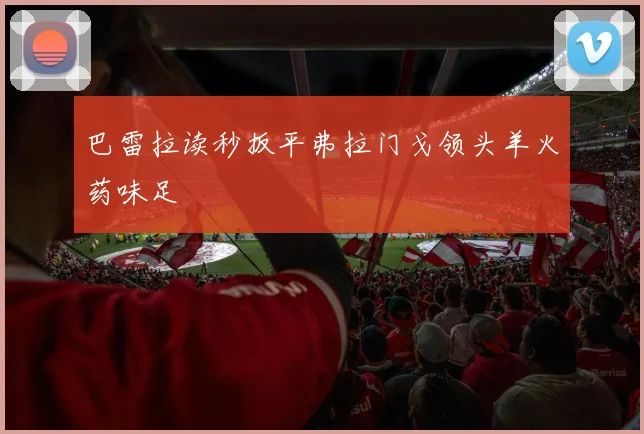 巴雷拉读秒扳平弗拉门戈领头羊火药味足