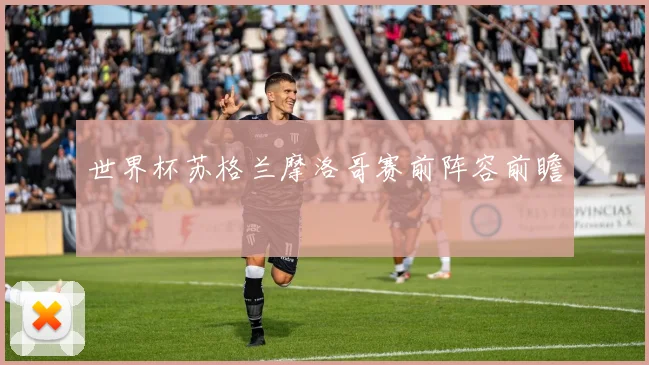 世界杯苏格兰摩洛哥赛前阵容前瞻