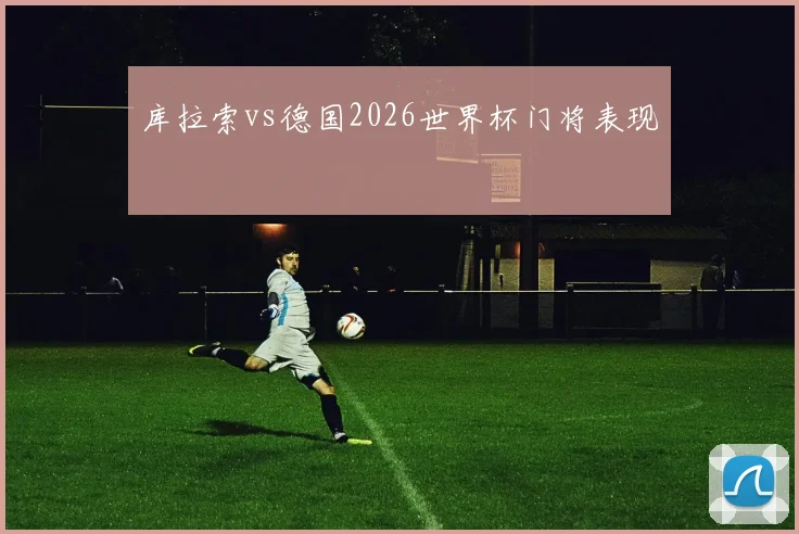 库拉索vs德国2026世界杯门将表现