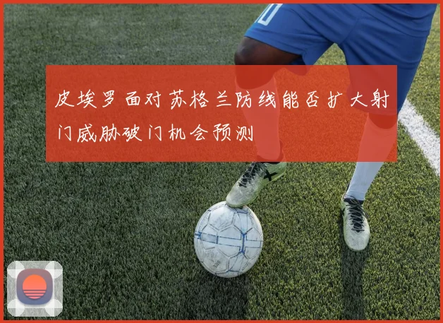 皮埃罗面对苏格兰防线能否扩大射门威胁破门机会预测