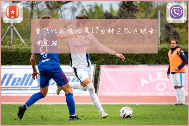 曼联vs布伦特第17分钟主队点球命中反超