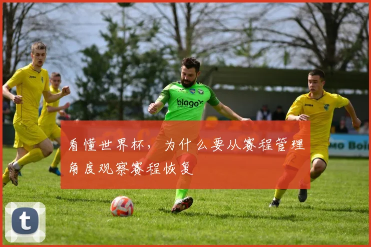 看懂世界杯，为什么要从赛程管理角度观察赛程恢复