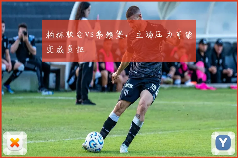柏林联合vs弗赖堡，主场压力可能变成负担
