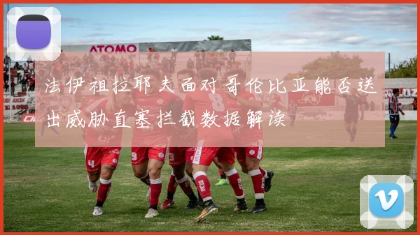 法伊祖拉耶夫面对哥伦比亚能否送出威胁直塞拦截数据解读