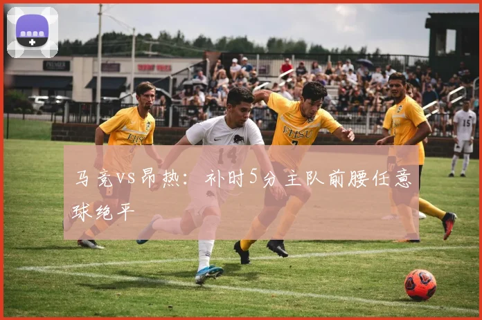 马竞vs昂热：补时5分主队前腰任意球绝平