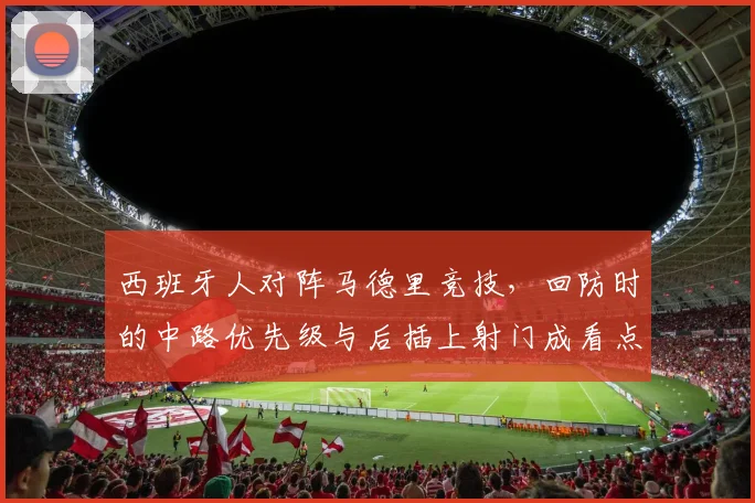 西班牙人对阵马德里竞技，回防时的中路优先级与后插上射门成看点
