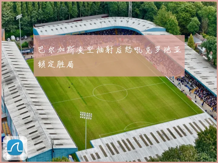 巴尔加斯凌空抽射后怒吼克罗地亚锁定胜局