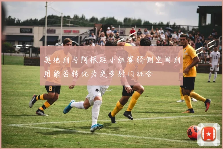 奥地利与阿根廷小组赛弱侧空间利用能否转化为更多射门机会
