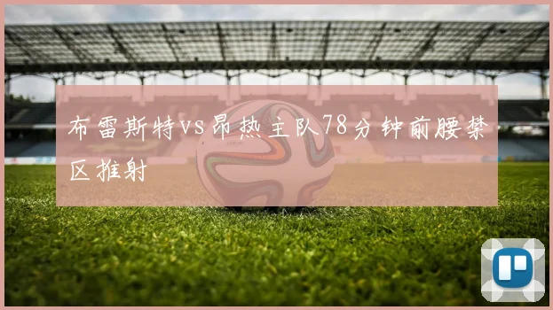 布雷斯特vs昂热主队78分钟前腰禁区推射
