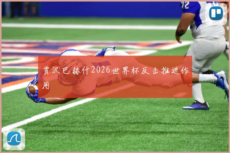 贾汉巴赫什2026世界杯反击推进作用