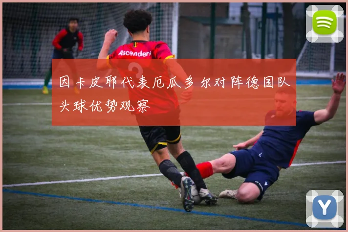 因卡皮耶代表厄瓜多尔对阵德国队头球优势观察