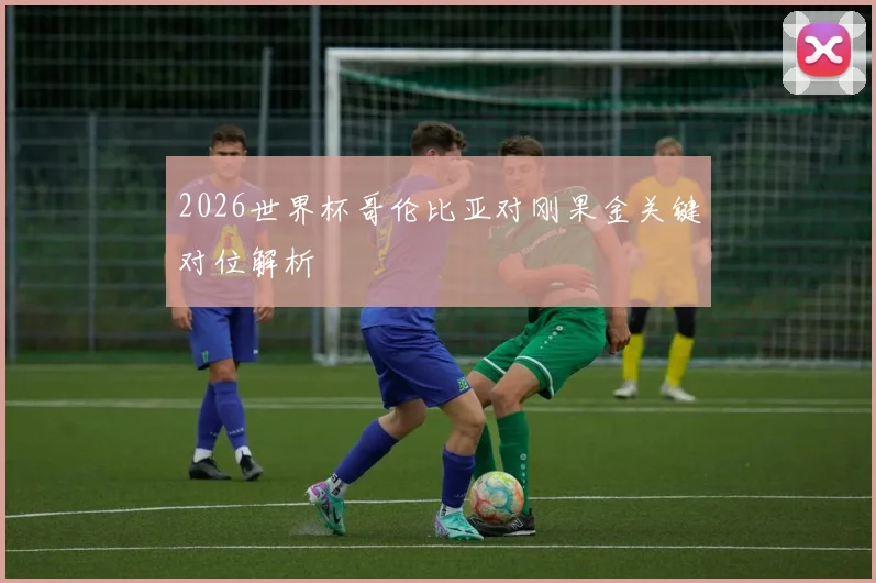 2026世界杯哥伦比亚对刚果金关键对位解析