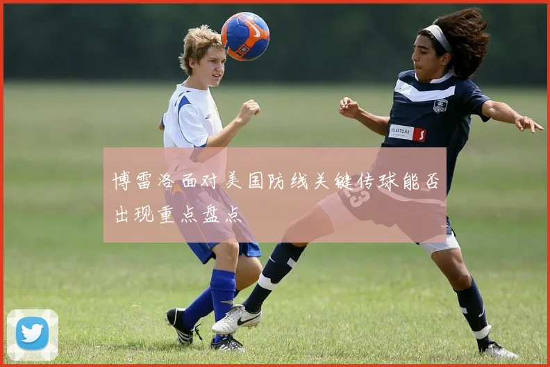 博雷洛面对美国防线关键传球能否出现重点盘点