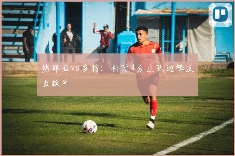 热那亚vs多特：补时4分主队边锋反击扳平