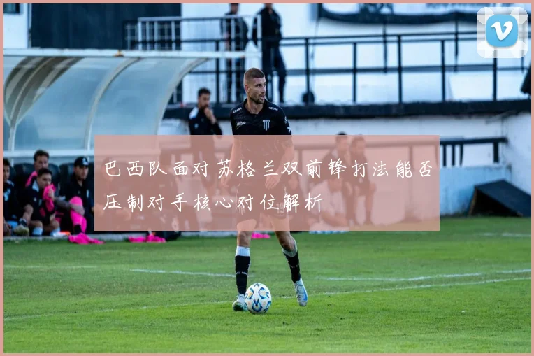 巴西队面对苏格兰双前锋打法能否压制对手核心对位解析