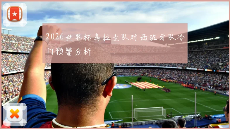 2026世界杯乌拉圭队对西班牙队冷门预警分析