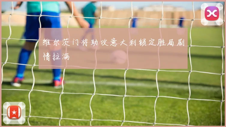 维尔茨门将助攻意大利锁定胜局剧情拉满