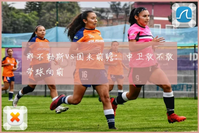 那不勒斯vs国米前瞻：中卫敢不敢带球向前