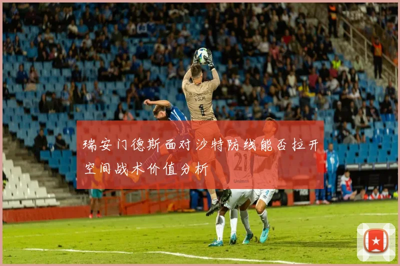 瑞安门德斯面对沙特防线能否拉开空间战术价值分析