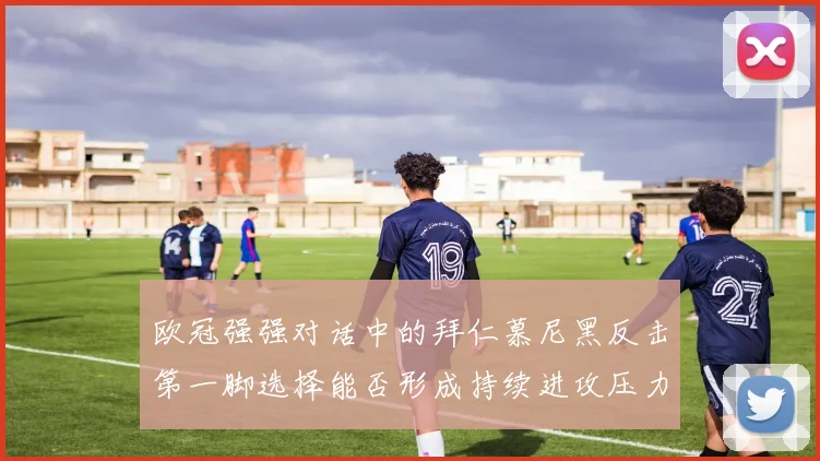 欧冠强强对话中的拜仁慕尼黑反击第一脚选择能否形成持续进攻压力
