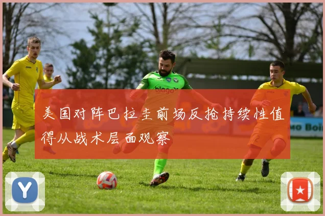 美国对阵巴拉圭前场反抢持续性值得从战术层面观察