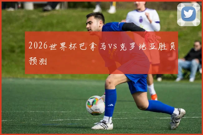 2026世界杯巴拿马vs克罗地亚胜负预测